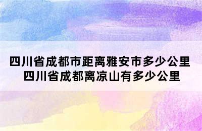 四川省成都市距离雅安市多少公里 四川省成都离凉山有多少公里